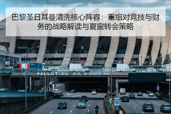 巴黎圣日耳曼清洗核心阵容：重组对竞技与财务的战略解读与夏窗转会策略 | crownsports