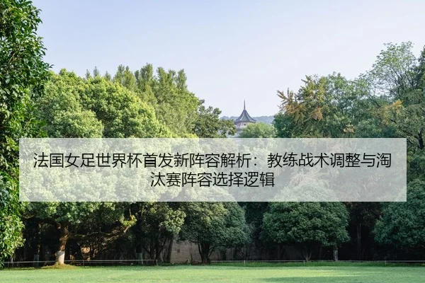 法国女足世界杯首发新阵容解析：教练战术调整与淘汰赛阵容选择逻辑