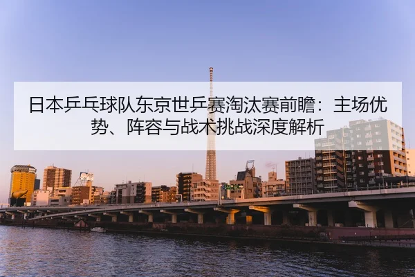 ri-ben-ping-pang-qiu-dui-dong-jing-shi-ping-sai-tao-tai-sai-qian-zhan-zhu-chang-you-shi-zhen-rong-yu-zhan-shu-tiao-zhan-2-222.jpg
