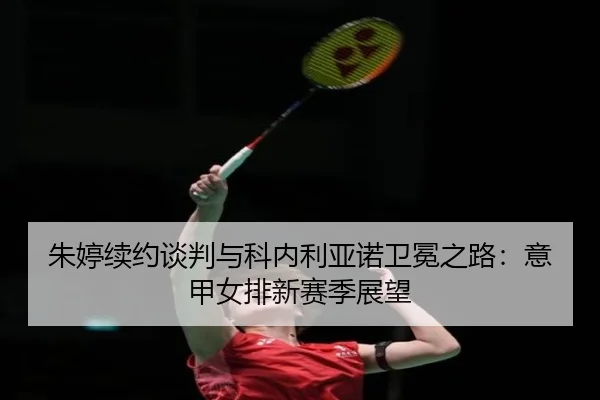 朱婷续约谈判与科内利亚诺卫冕之路：意甲女排新赛季展望 | crownsports